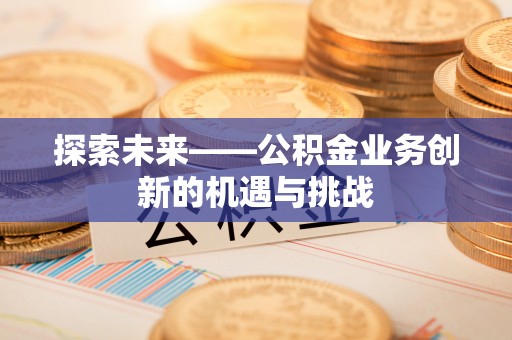 兰考探索未来——公积金业务创新的机遇与挑战