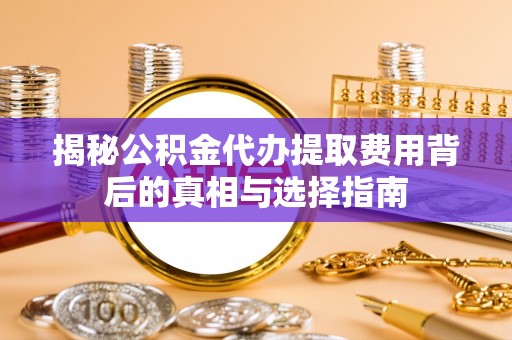 兰考揭秘公积金代办提取费用背后的真相与选择指南