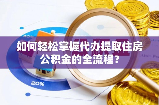 兰考如何轻松掌握代办提取住房公积金的全流程？