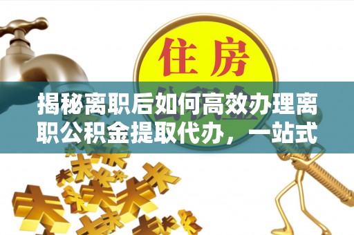 兰考揭秘离职后如何高效办理离职公积金提取代办，一站式服务全解析