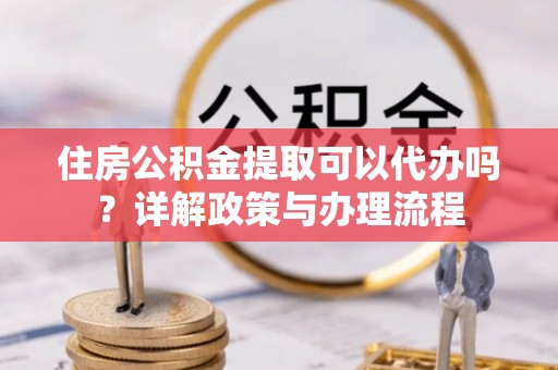 兰考住房公积金提取可以代办吗？详解政策与办理流程