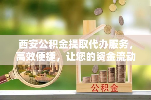 兰考西安公积金提取代办服务，高效便捷，让您的资金流动更灵活