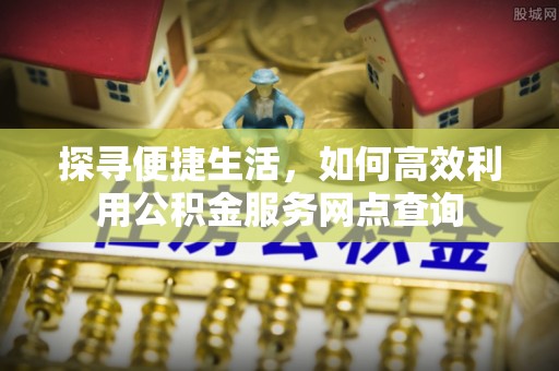 兰考探寻便捷生活，如何高效利用公积金服务网点查询