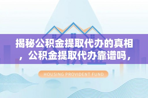 兰考揭秘公积金提取代办的真相，公积金提取代办靠谱吗，如何选择专业服务？