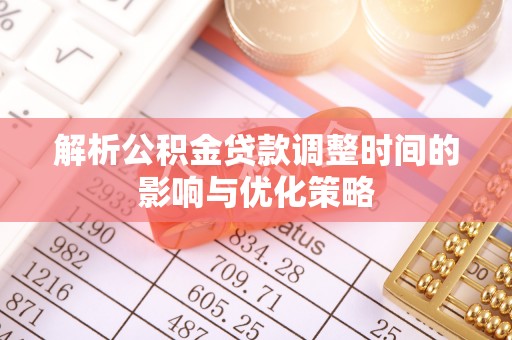 兰考解析公积金贷款调整时间的影响与优化策略