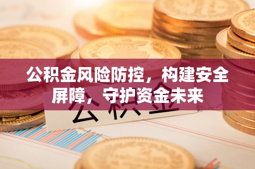 兰考公积金风险防控，构建安全屏障，守护资金未来