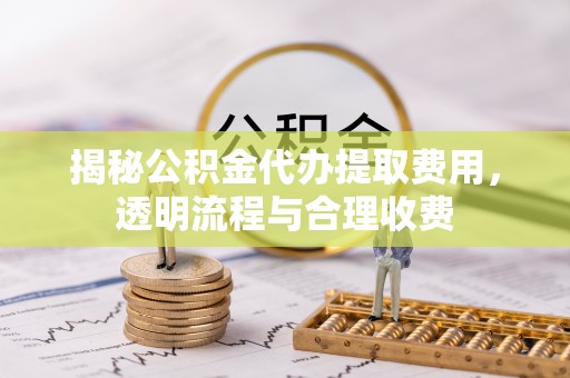 兰考揭秘公积金代办提取费用，透明流程与合理收费