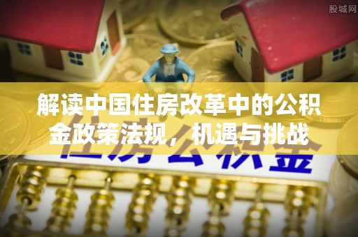 兰考解读中国住房改革中的公积金政策法规，机遇与挑战