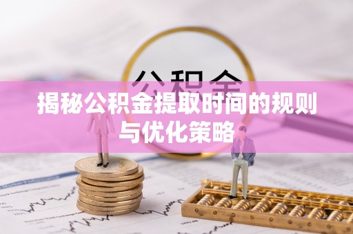 兰考揭秘公积金提取时间的规则与优化策略