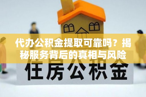 兰考代办公积金提取可靠吗？揭秘服务背后的真相与风险