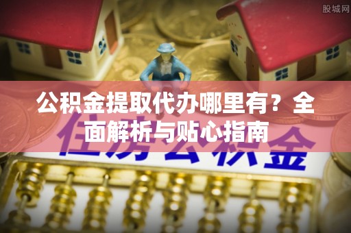 兰考公积金提取代办哪里有？全面解析与贴心指南