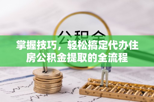 兰考掌握技巧，轻松搞定代办住房公积金提取的全流程