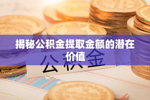 兰考揭秘公积金提取金额的潜在价值