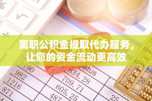 兰考离职公积金提取代办服务，让您的资金流动更高效