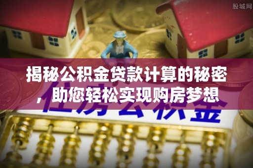 兰考揭秘公积金贷款计算的秘密，助您轻松实现购房梦想