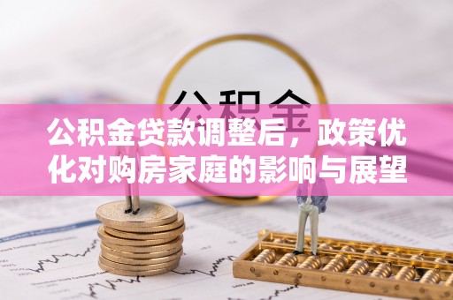 兰考公积金贷款调整后，政策优化对购房家庭的影响与展望