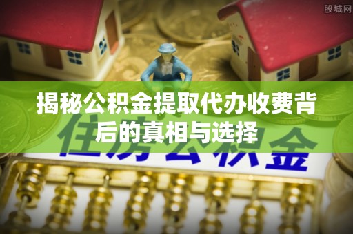 兰考揭秘公积金提取代办收费背后的真相与选择