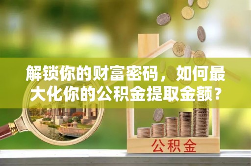 兰考解锁你的财富密码，如何最大化你的公积金提取金额？