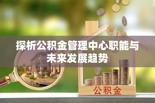 兰考探析公积金管理中心职能与未来发展趋势