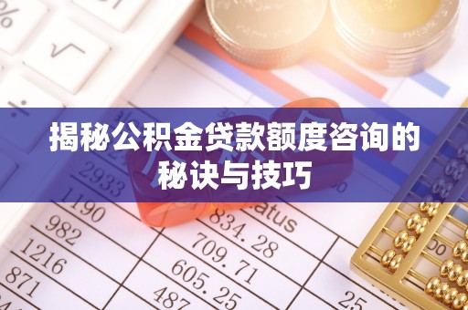 兰考揭秘公积金贷款额度咨询的秘诀与技巧