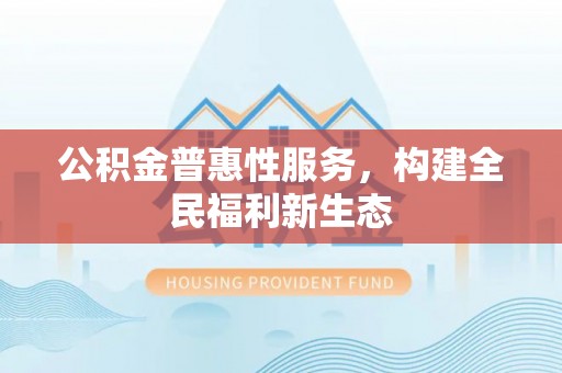 兰考公积金普惠性服务，构建全民福利新生态