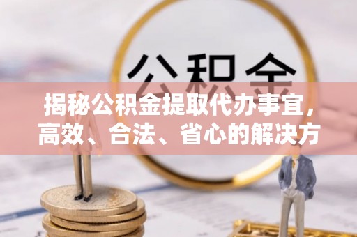 兰考揭秘公积金提取代办事宜，高效、合法、省心的解决方案