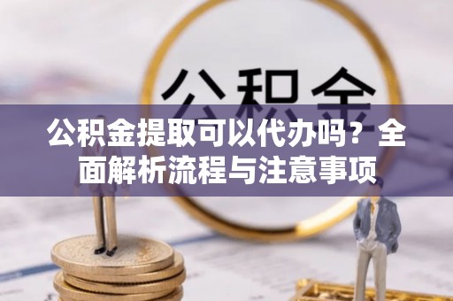 兰考公积金提取可以代办吗？全面解析流程与注意事项