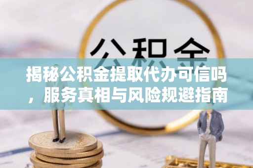兰考揭秘公积金提取代办可信吗，服务真相与风险规避指南