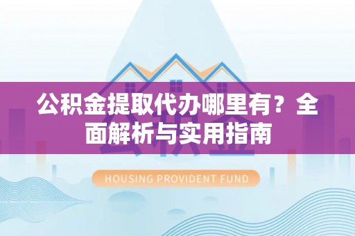 兰考公积金提取代办哪里有？全面解析与实用指南