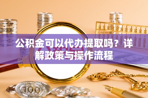 兰考公积金可以代办提取吗？详解政策与操作流程