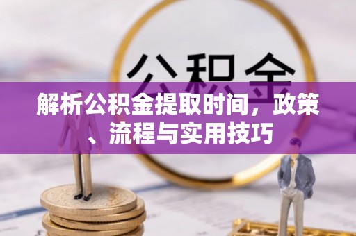 兰考解析公积金提取时间，政策、流程与实用技巧