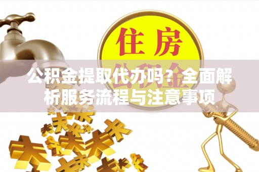 兰考公积金提取代办吗？全面解析服务流程与注意事项