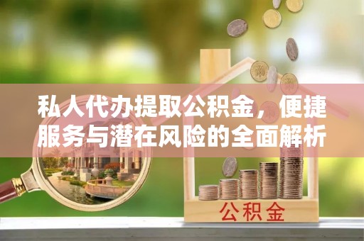 兰考私人代办提取公积金，便捷服务与潜在风险的全面解析
