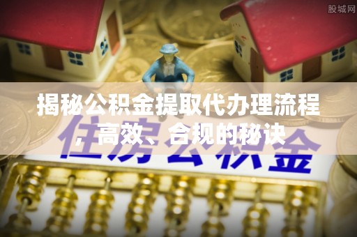 兰考揭秘公积金提取代办理流程，高效、合规的秘诀