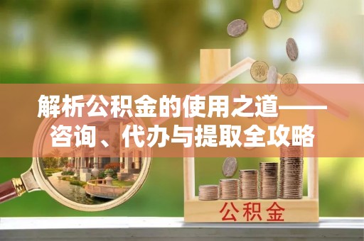 兰考解析公积金的使用之道——咨询、代办与提取全攻略