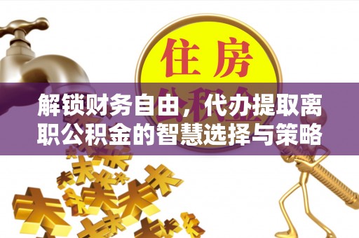 兰考解锁财务自由，代办提取离职公积金的智慧选择与策略