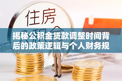 兰考揭秘公积金贷款调整时间背后的政策逻辑与个人财务规划