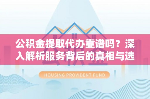 兰考公积金提取代办靠谱吗？深入解析服务背后的真相与选择指南