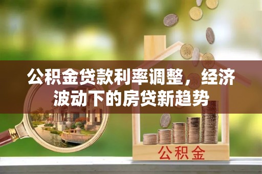 兰考公积金贷款利率调整，经济波动下的房贷新趋势