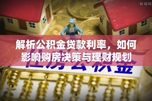 兰考解析公积金贷款利率，如何影响购房决策与理财规划