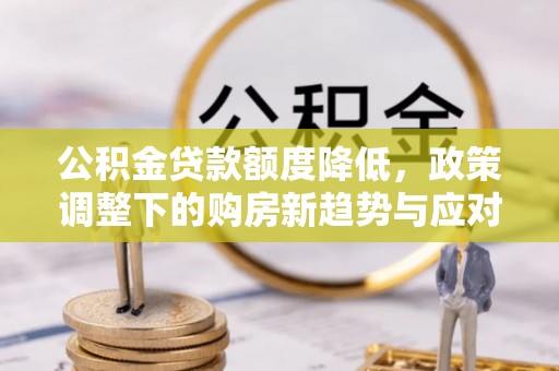 兰考公积金贷款额度降低，政策调整下的购房新趋势与应对策略