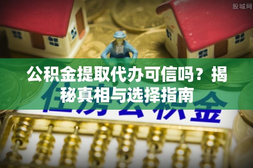 兰考公积金提取代办可信吗？揭秘真相与选择指南