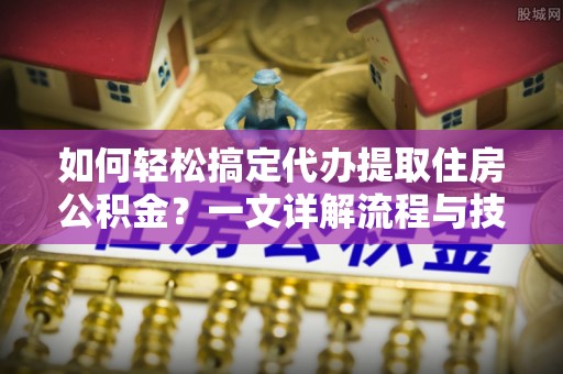 兰考如何轻松搞定代办提取住房公积金？一文详解流程与技巧