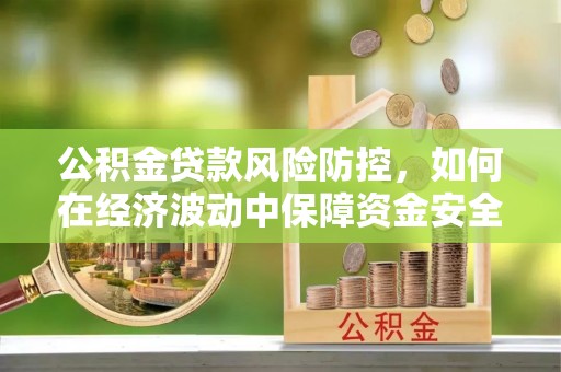兰考公积金贷款风险防控，如何在经济波动中保障资金安全