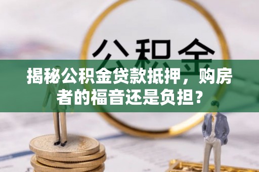 兰考揭秘公积金贷款抵押，购房者的福音还是负担？