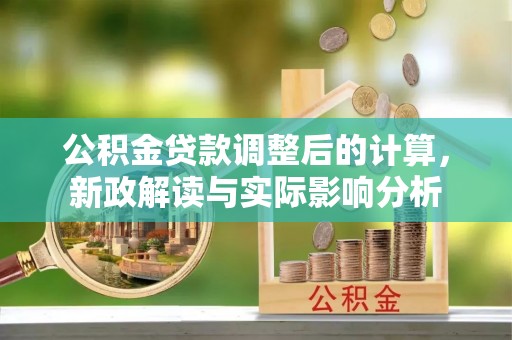 兰考公积金贷款调整后的计算，新政解读与实际影响分析