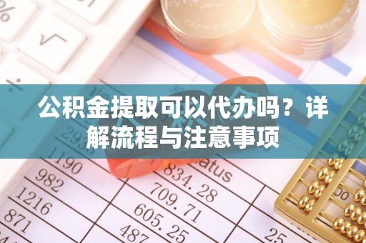兰考公积金提取可以代办吗？详解流程与注意事项