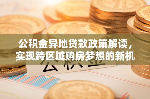 兰考公积金异地贷款政策解读，实现跨区域购房梦想的新机遇