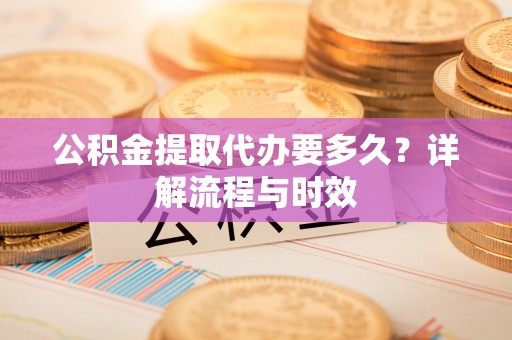 兰考公积金提取代办要多久？详解流程与时效