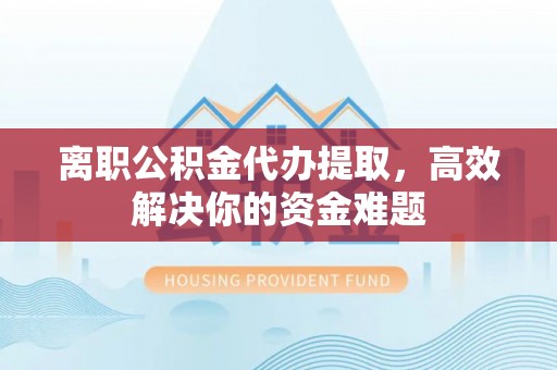 兰考离职公积金代办提取，高效解决你的资金难题